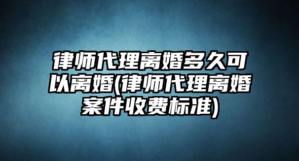 律師代理離婚多久可以離婚(律師代理離婚案件收費(fèi)標(biāo)準(zhǔn))