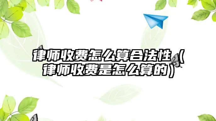 律師收費怎么算合法性（律師收費是怎么算的）