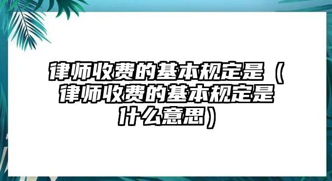 律師收費的基本規定是（律師收費的基本規定是什么意思）