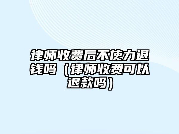 律師收費后不使力退錢嗎（律師收費可以退款嗎）