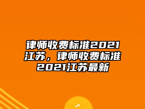 律師收費(fèi)標(biāo)準(zhǔn)2021江蘇，律師收費(fèi)標(biāo)準(zhǔn)2021江蘇最新