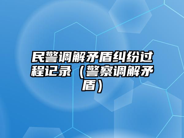 民警調解矛盾糾紛過程記錄（警察調解矛盾）