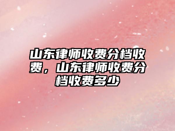 山東律師收費分檔收費，山東律師收費分檔收費多少