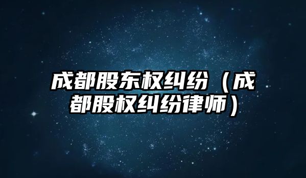 成都股東權糾紛（成都股權糾紛律師）