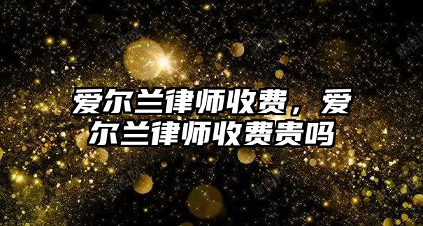 愛爾蘭律師收費(fèi)，愛爾蘭律師收費(fèi)貴嗎