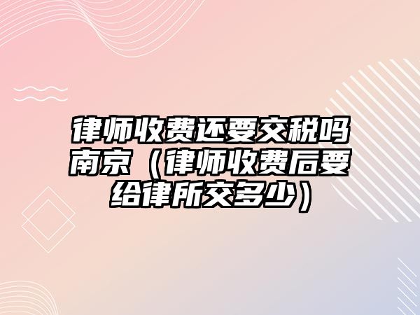 律師收費還要交稅嗎南京（律師收費后要給律所交多少）