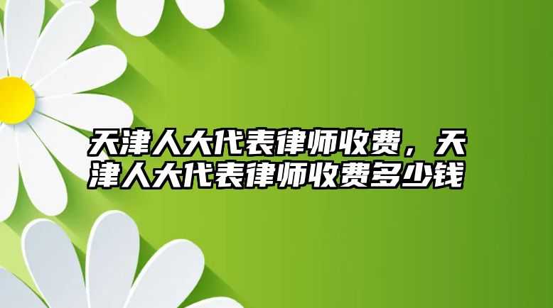 天津人大代表律師收費，天津人大代表律師收費多少錢