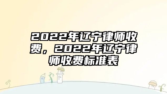 2022年遼寧律師收費，2022年遼寧律師收費標準表