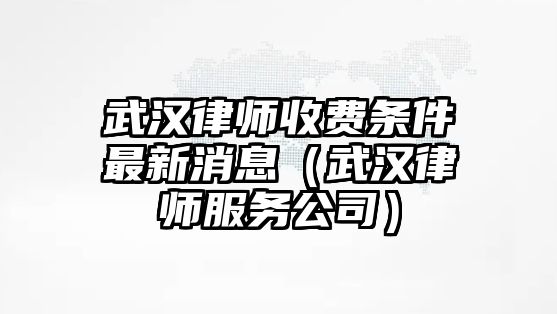 武漢律師收費條件最新消息（武漢律師服務公司）