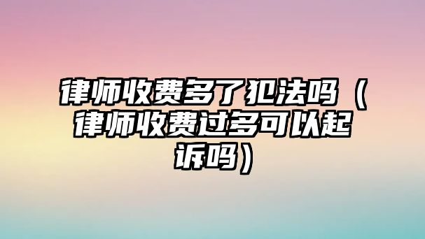 律師收費多了犯法嗎（律師收費過多可以起訴嗎）