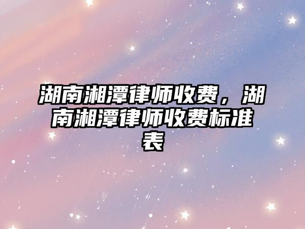 湖南湘潭律師收費，湖南湘潭律師收費標準表