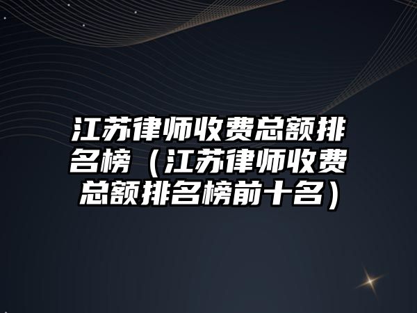 江蘇律師收費總額排名榜（江蘇律師收費總額排名榜前十名）