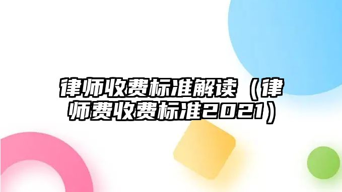 律師收費(fèi)標(biāo)準(zhǔn)解讀（律師費(fèi)收費(fèi)標(biāo)準(zhǔn)2021）