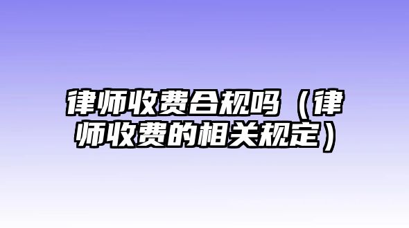 律師收費(fèi)合規(guī)嗎（律師收費(fèi)的相關(guān)規(guī)定）