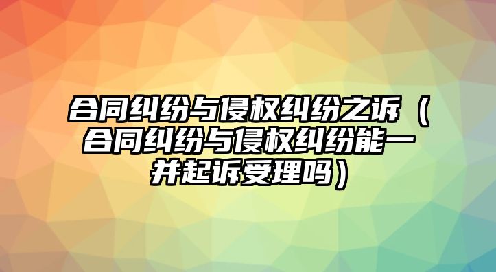 合同糾紛與侵權糾紛之訴（合同糾紛與侵權糾紛能一并起訴受理嗎）