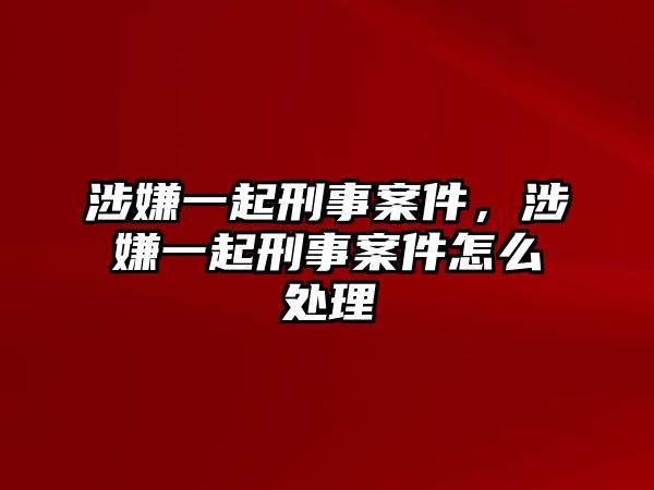 涉嫌一起刑事案件，涉嫌一起刑事案件怎么處理