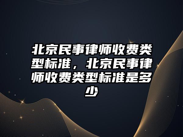 北京民事律師收費類型標準，北京民事律師收費類型標準是多少