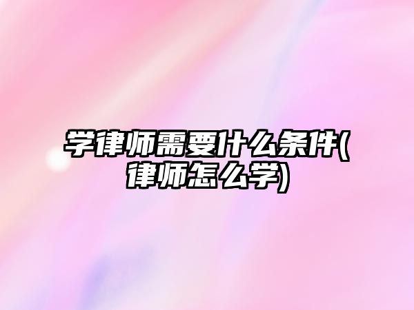 學律師需要什么條件(律師怎么學)