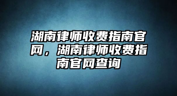 湖南律師收費指南官網(wǎng)，湖南律師收費指南官網(wǎng)查詢