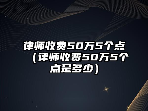 律師收費(fèi)50萬(wàn)5個(gè)點(diǎn)（律師收費(fèi)50萬(wàn)5個(gè)點(diǎn)是多少）