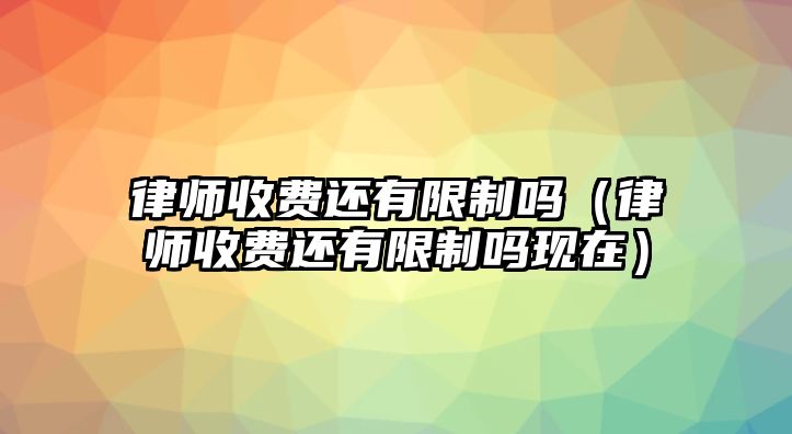 律師收費還有限制嗎（律師收費還有限制嗎現在）