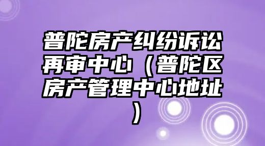 普陀房產糾紛訴訟再審中心（普陀區房產管理中心地址）