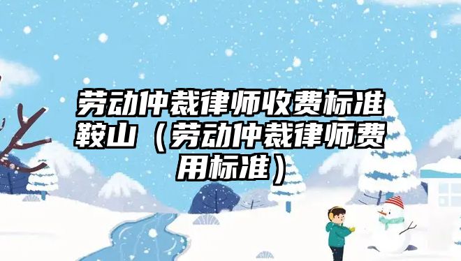 勞動仲裁律師收費標準鞍山（勞動仲裁律師費用標準）