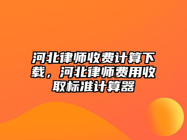 河北律師收費計算下載，河北律師費用收取標準計算器