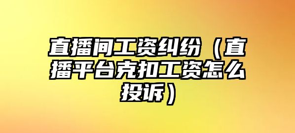 直播間工資糾紛（直播平臺克扣工資怎么投訴）