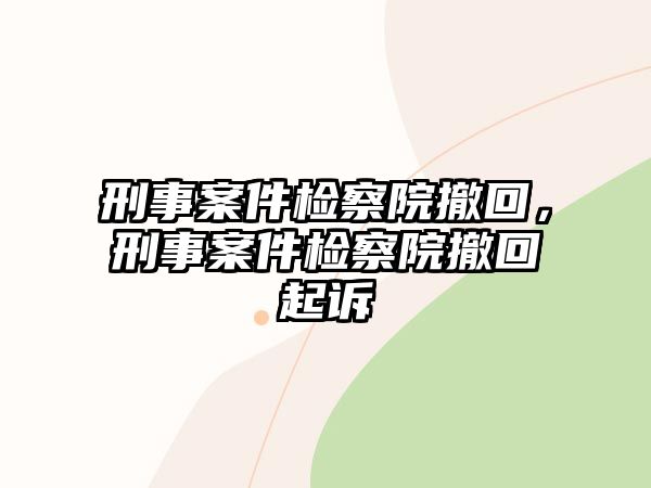 刑事案件檢察院撤回，刑事案件檢察院撤回起訴