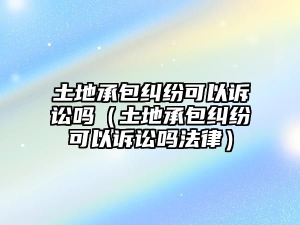 土地承包糾紛可以訴訟嗎（土地承包糾紛可以訴訟嗎法律）