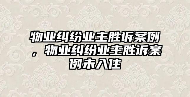 物業糾紛業主勝訴案例，物業糾紛業主勝訴案例未入住