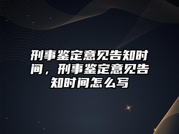 刑事鑒定意見告知時間，刑事鑒定意見告知時間怎么寫