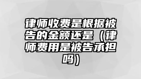 律師收費是根據被告的金額還是（律師費用是被告承擔嗎）