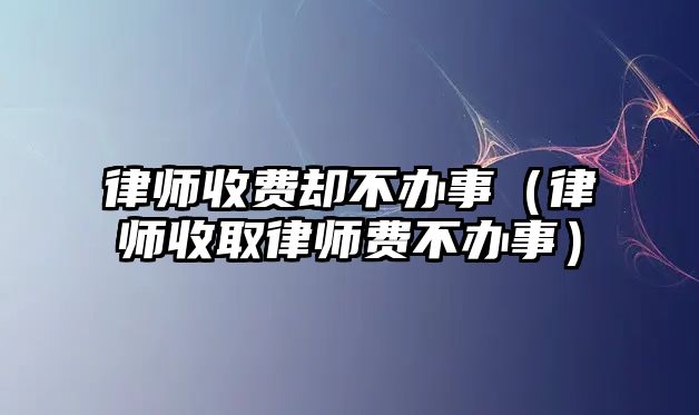 律師收費(fèi)卻不辦事（律師收取律師費(fèi)不辦事）