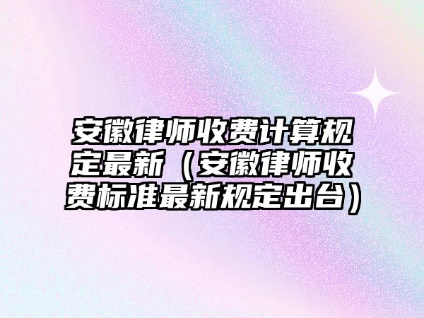 安徽律師收費(fèi)計(jì)算規(guī)定最新（安徽律師收費(fèi)標(biāo)準(zhǔn)最新規(guī)定出臺(tái)）