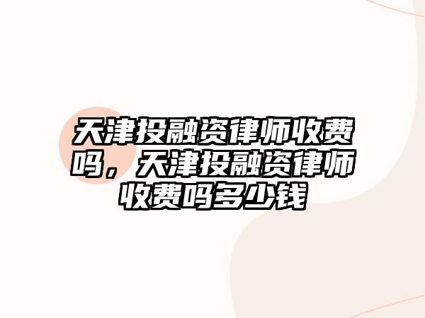 天津投融資律師收費嗎，天津投融資律師收費嗎多少錢