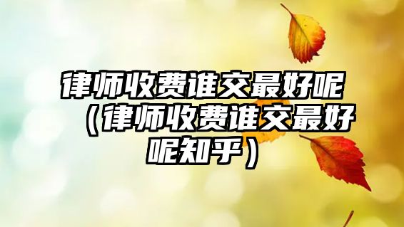 律師收費誰交最好呢（律師收費誰交最好呢知乎）