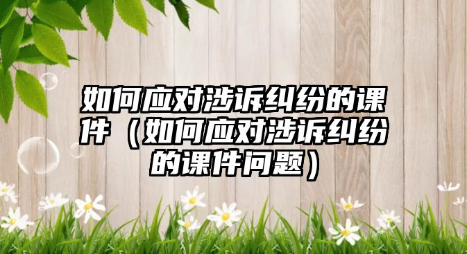 如何應(yīng)對(duì)涉訴糾紛的課件（如何應(yīng)對(duì)涉訴糾紛的課件問題）