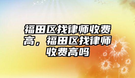 福田區找律師收費高，福田區找律師收費高嗎