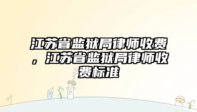 江蘇省監獄局律師收費，江蘇省監獄局律師收費標準