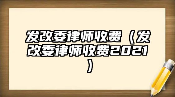 發(fā)改委律師收費(fèi)（發(fā)改委律師收費(fèi)2021）