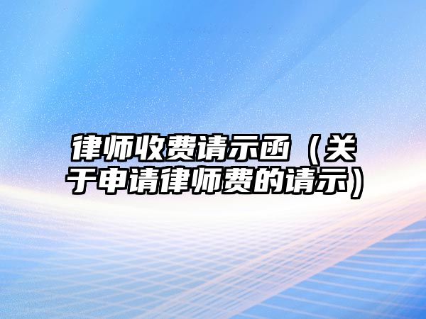 律師收費請示函（關于申請律師費的請示）