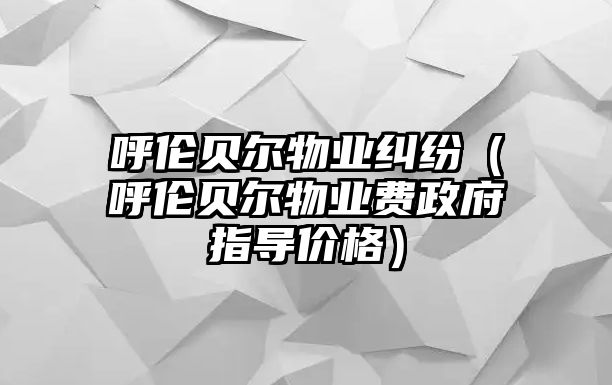 呼倫貝爾物業(yè)糾紛（呼倫貝爾物業(yè)費政府指導價格）