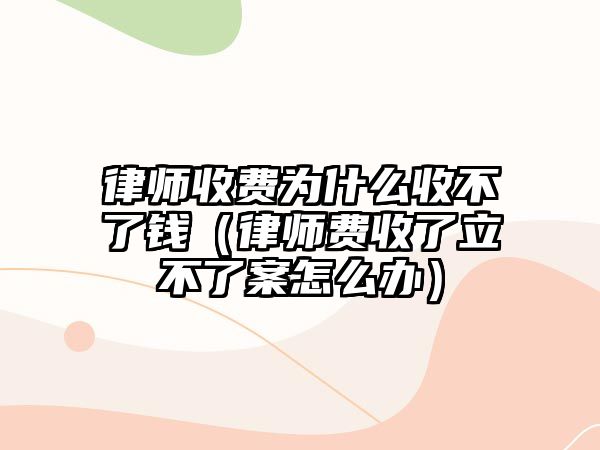 律師收費為什么收不了錢（律師費收了立不了案怎么辦）