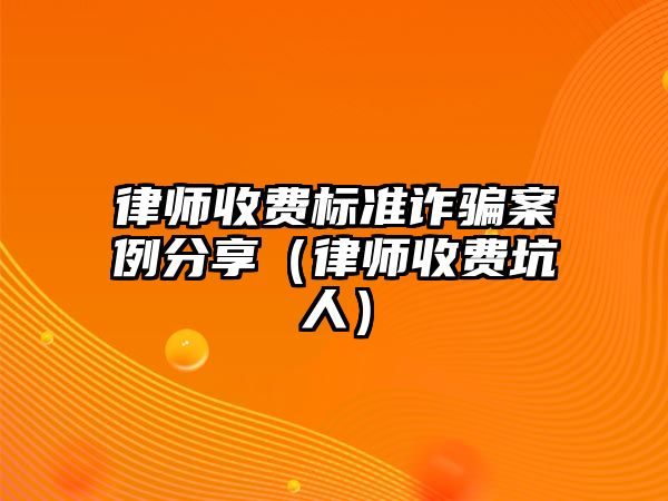 律師收費(fèi)標(biāo)準(zhǔn)詐騙案例分享（律師收費(fèi)坑人）