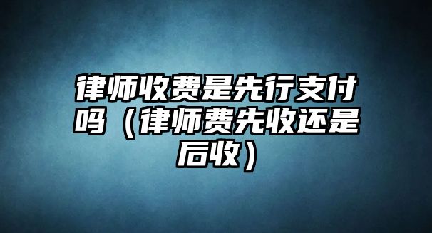 律師收費是先行支付嗎（律師費先收還是后收）