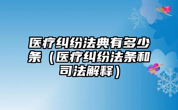 醫(yī)療糾紛法典有多少條（醫(yī)療糾紛法條和司法解釋）