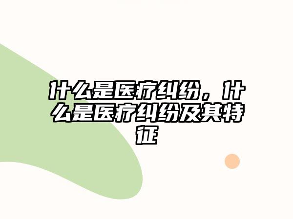 什么是醫(yī)療糾紛，什么是醫(yī)療糾紛及其特征