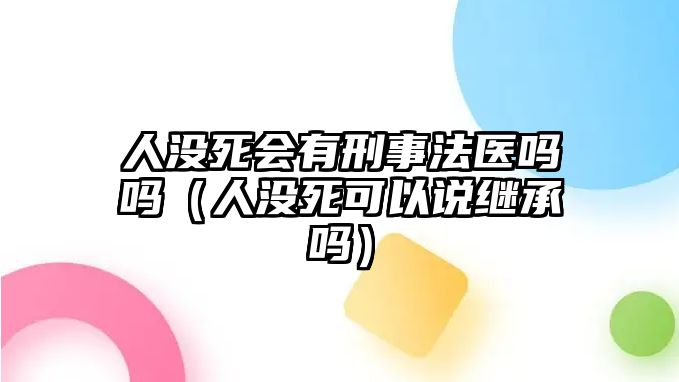 人沒死會有刑事法醫(yī)嗎嗎（人沒死可以說繼承嗎）